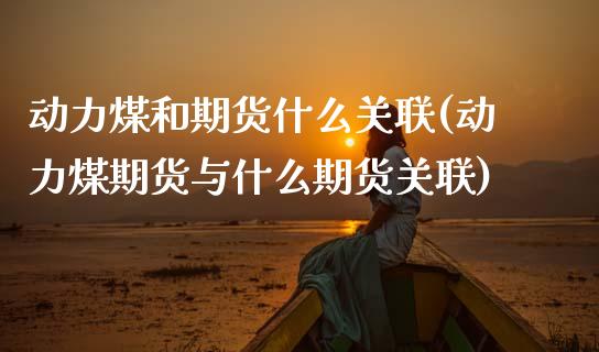 动力煤和期货什么关联(动力煤期货与什么期货关联)_期货百科_第1张_秦聚理财 动力煤和期货什么关联(动力煤期货与什么期货关联)_https://www.xmqjcw.com_期货百科_第1张