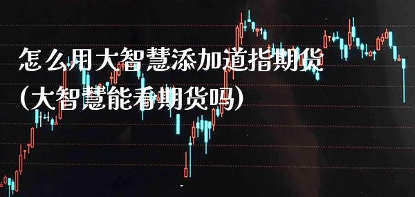 怎么用大智慧添加道指期货(大智慧能看期货吗)_https://www.xmqjcw.com_期货百科_第1张