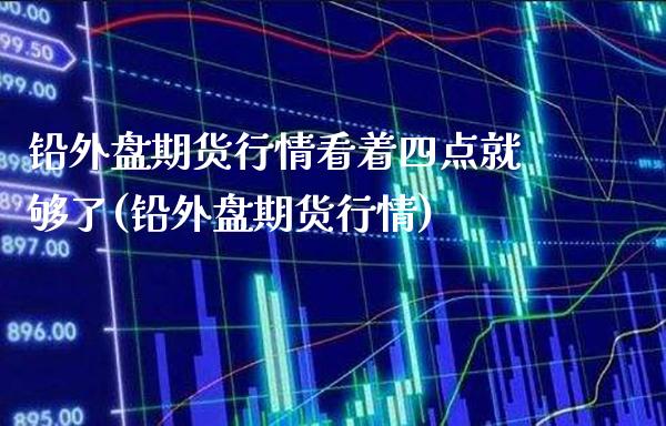 铅外盘期货行情看着四点就够了(铅外盘期货行情)_https://www.xmqjcw.com_期货百科_第1张