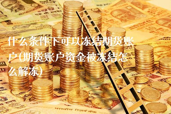 什么条件下可以冻结期货账户(期货账户资金被冻结怎么解冻)_https://www.xmqjcw.com_期货百科_第1张