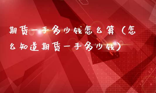 期货一手多少钱怎么算（怎么知道期货一手多少钱）_https://www.xmqjcw.com_期货直播室_第1张