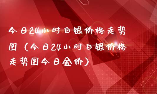 今日24小时白银价格走势图（今日24小时白银价格走势图今日金价）_https://www.xmqjcw.com_期货直播室_第1张