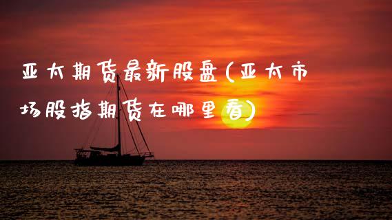 亚太期货最新股盘(亚太市场股指期货在哪里看)_https://www.xmqjcw.com_期货百科_第1张