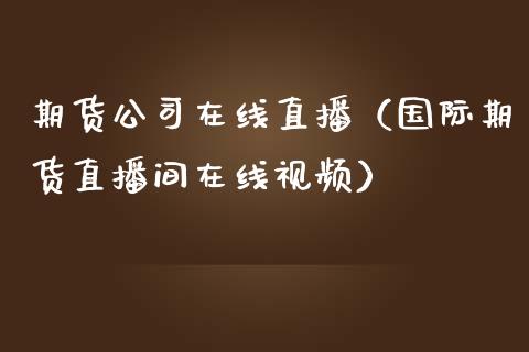 期货公司在线直播（国际期货直播间在线视频）_https://www.xmqjcw.com_期货投资_第1张