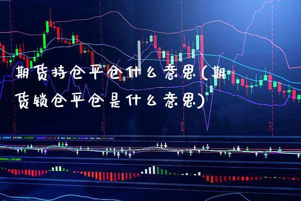 期货持仓平仓什么意思(期货锁仓平仓是什么意思)_https://www.xmqjcw.com_期货行情_第1张