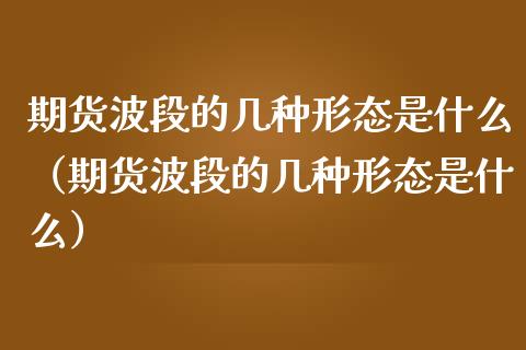 期货波段的几种形态是什么（期货波段的几种形态是什么）_https://www.xmqjcw.com_期货直播室_第1张