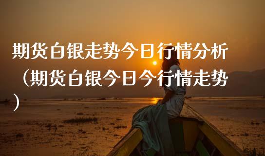 期货白银走势今日行情分析（期货白银今日今行情走势）_https://www.xmqjcw.com_期货直播室_第1张