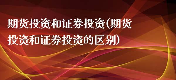 期货投资和证券投资(期货投资和证券投资的区别)_https://www.xmqjcw.com_期货直播室_第1张
