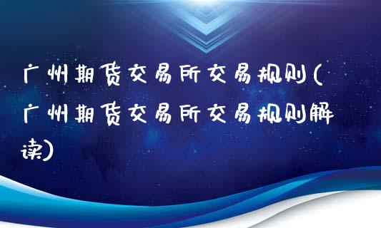 广州期货交易所交易规则(广州期货交易所交易规则解读)_https://www.xmqjcw.com_期货直播室_第1张