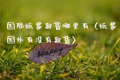 国际纸浆期货哪里有（纸浆国外有没有期货）_https://www.xmqjcw.com_期货投资_第1张