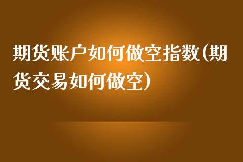 期货账户如何做空指数(期货交易如何做空)_https://www.xmqjcw.com_期货开户_第1张