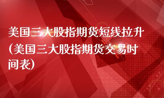 美国三大股指期货短线拉升(美国三大股指期货交易时间表)_https://www.xmqjcw.com_期货行情_第1张