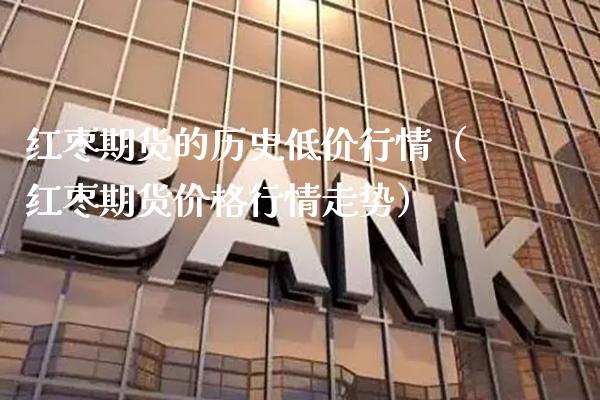 红枣期货的历史低价行情（红枣期货价格行情走势）_https://www.xmqjcw.com_期货行情_第1张