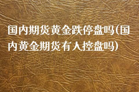 国内期货黄金跌停盘吗(国内黄金期货有人控盘吗)_https://www.xmqjcw.com_期货百科_第1张