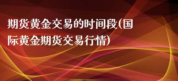 期货黄金交易的时间段(国际黄金期货交易行情)_https://www.xmqjcw.com_期货百科_第1张