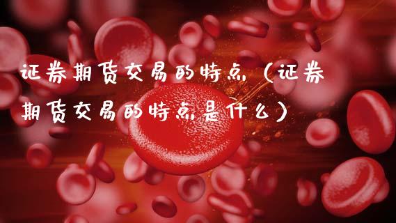 证券期货交易的特点（证券期货交易的特点是什么）_https://www.xmqjcw.com_期货直播室_第1张