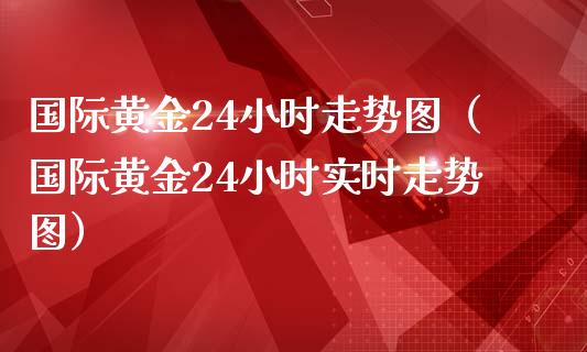 国际黄金24小时走势图（国际黄金24小时实时走势图）_https://www.xmqjcw.com_期货开户_第1张
