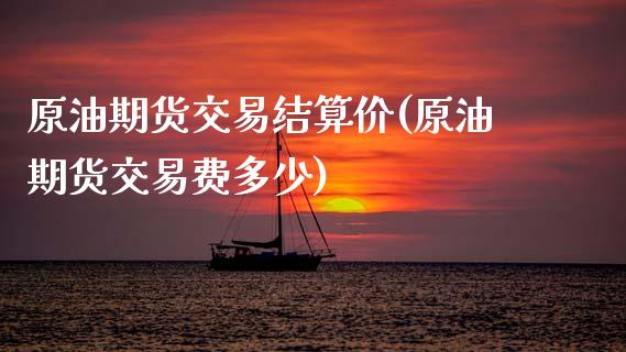 原油期货交易结算价(原油期货交易费多少)_https://www.xmqjcw.com_期货百科_第1张