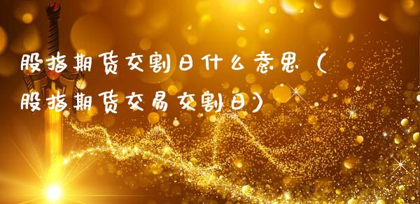股指期货交割日什么意思（股指期货交易交割日）_https://www.xmqjcw.com_期货直播室_第1张