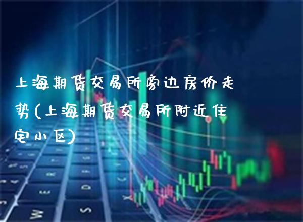 上海期货交易所旁边房价走势(上海期货交易所附近住宅小区)_https://www.xmqjcw.com_期货百科_第1张
