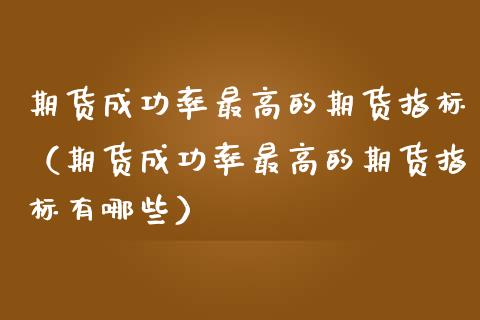 期货成功率最高的期货指标（期货成功率最高的期货指标有哪些）_https://www.xmqjcw.com_期货直播室_第1张