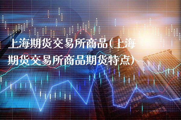 上海期货交易所商品(上海期货交易所商品期货特点)_https://www.xmqjcw.com_期货百科_第1张