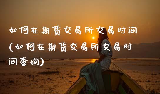 如何在期货交易所交易时间(如何在期货交易所交易时间查询)_https://www.xmqjcw.com_期货直播室_第1张