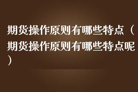 期货操作原则有哪些特点（期货操作原则有哪些特点呢）_https://www.xmqjcw.com_期货行情_第1张