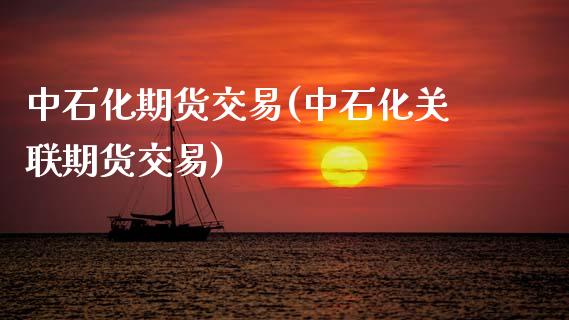 中石化期货交易(中石化关联期货交易)_https://www.xmqjcw.com_股票投资_第1张