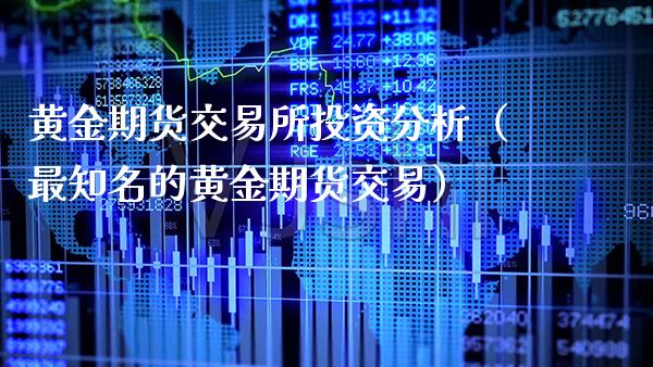 黄金期货交易所投资分析（最知名的黄金期货交易）_https://www.xmqjcw.com_期货直播室_第1张