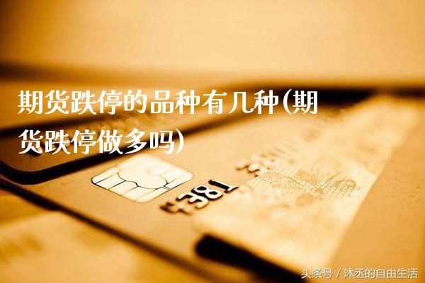 期货跌停的品种有几种(期货跌停做多吗)_https://www.xmqjcw.com_股票投资_第1张
