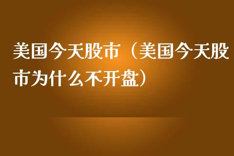 美国今天股市（美国今天股市为什么不**）_https://www.xmqjcw.com_期货直播室_第1张