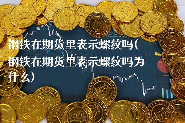 钢铁在期货里表示螺纹吗(钢铁在期货里表示螺纹吗为什么)_https://www.xmqjcw.com_期货行情_第1张