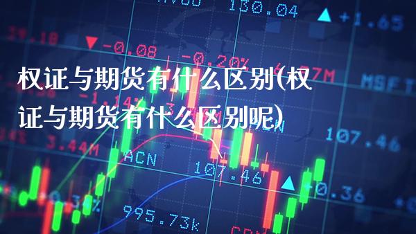 权证与期货有什么区别(权证与期货有什么区别呢)_https://www.xmqjcw.com_期货投资_第1张