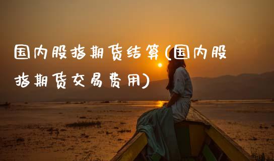 国内股指期货结算(国内股指期货交易费用)_https://www.xmqjcw.com_期货开户_第1张