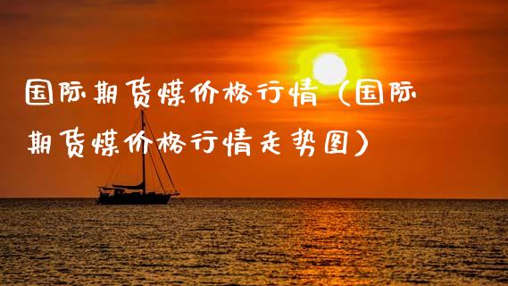 国际期货煤价格行情（国际期货煤价格行情走势图）_https://www.xmqjcw.com_期货投资_第1张