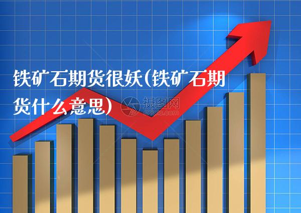 铁矿石期货很妖(铁矿石期货什么意思)_https://www.xmqjcw.com_期货投资_第1张