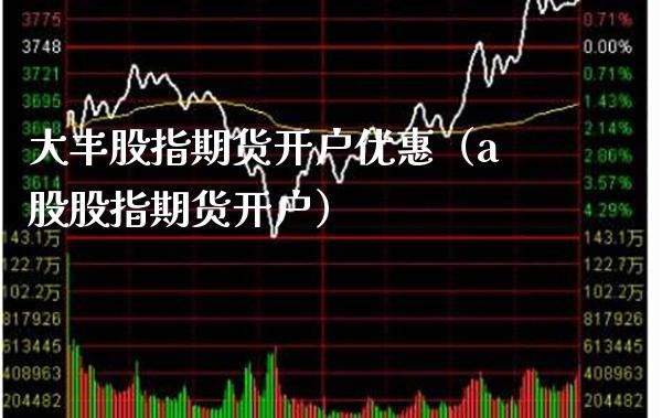 大丰股指期货开户优惠（a股股指期货开户）_https://www.xmqjcw.com_期货投资_第1张