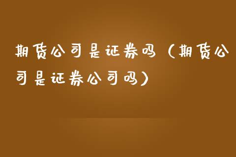 期货公司是证券吗（期货公司是证券公司吗）_https://www.xmqjcw.com_期货投资_第1张