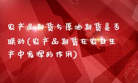 农产品期货与原油期货是否联动(农产品期货在农业生产中发挥的作用)_https://www.xmqjcw.com_期货百科_第1张