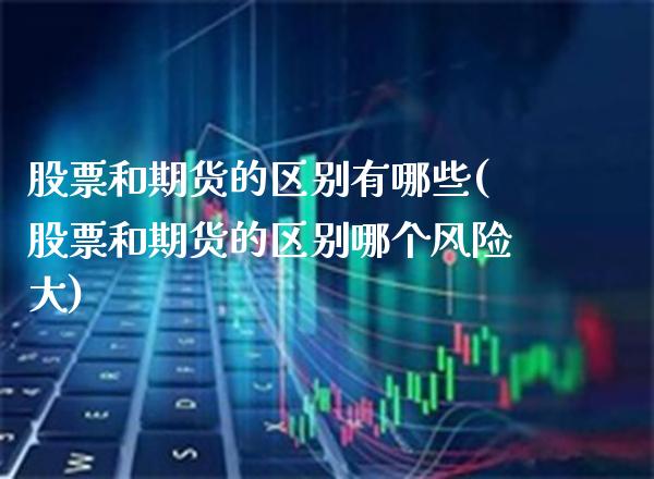 股票和期货的区别有哪些(股票和期货的区别哪个风险大)_https://www.xmqjcw.com_期货百科_第1张