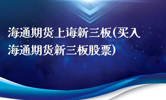 海通期货上诲新三板(买入海通期货新三板股票)_https://www.xmqjcw.com_期货直播室_第1张
