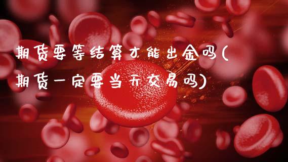 期货要等结算才能出金吗(期货一定要当天交易吗)_https://www.xmqjcw.com_期货百科_第1张