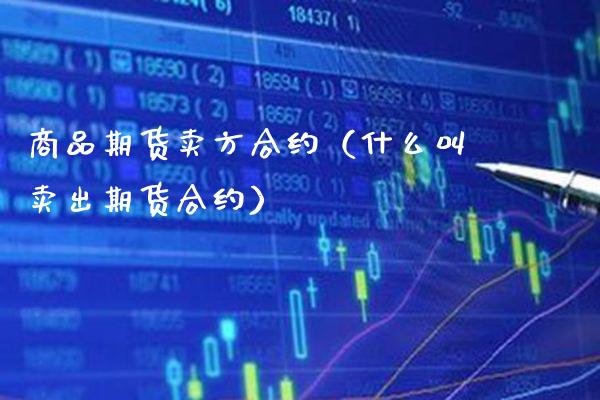 商品期货卖方合约（什么叫卖出期货合约）_https://www.xmqjcw.com_期货直播室_第1张