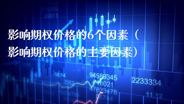 影响期权价格的6个因素（影响期权价格的主要因素）_https://www.xmqjcw.com_期货直播室_第1张