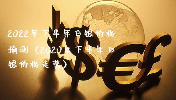 2022年下半年白银价格预测（2020年下半年白银价格走势）_https://www.xmqjcw.com_期货投资_第1张