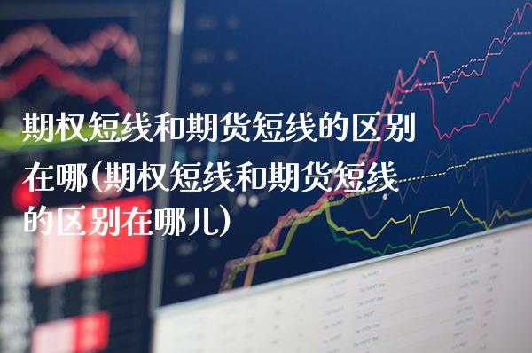 期权短线和期货短线的区别在哪(期权短线和期货短线的区别在哪儿)_https://www.xmqjcw.com_股票投资_第1张