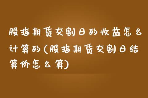 股指期货交割日的收益怎么计算的(股指期货交割日结算价怎么算)_https://www.xmqjcw.com_股票投资_第1张