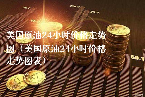美国原油24小时价格走势图（美国原油24小时价格走势图表）_https://www.xmqjcw.com_期货行情_第1张