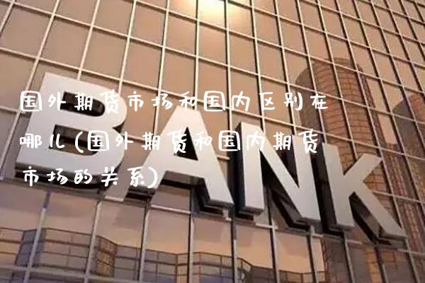 国外期货市场和国内区别在哪儿(国外期货和国内期货市场的关系)_https://www.xmqjcw.com_期货直播室_第1张